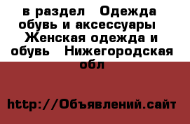  в раздел : Одежда, обувь и аксессуары » Женская одежда и обувь . Нижегородская обл.